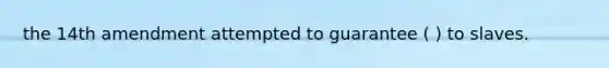 the 14th amendment attempted to guarantee ( ) to slaves.