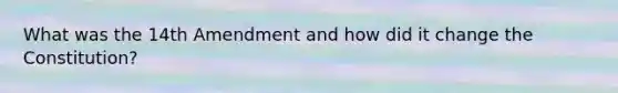 What was the 14th Amendment and how did it change the Constitution?