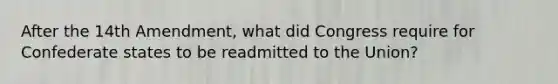 After the 14th Amendment, what did Congress require for Confederate states to be readmitted to the Union?