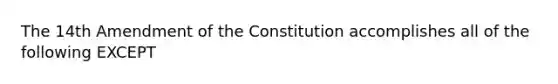 The 14th Amendment of the Constitution accomplishes all of the following EXCEPT