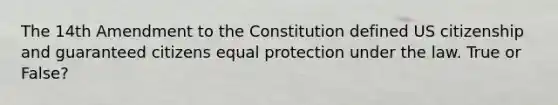 The 14th Amendment to the Constitution defined US citizenship and guaranteed citizens equal protection under the law. True or False?