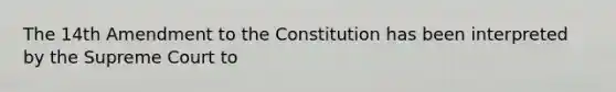 The 14th Amendment to the Constitution has been interpreted by the Supreme Court to