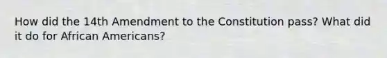 How did the 14th Amendment to the Constitution pass? What did it do for African Americans?