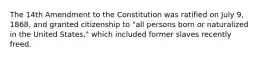 The 14th Amendment to the Constitution was ratified on July 9, 1868, and granted citizenship to "all persons born or naturalized in the United States," which included former slaves recently freed.