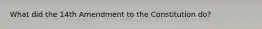 What did the 14th Amendment to the Constitution do?