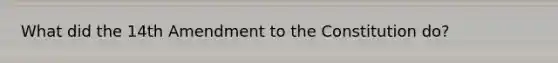 What did the 14th Amendment to the Constitution do?