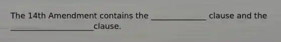 The 14th Amendment contains the ______________ clause and the _____________________clause.