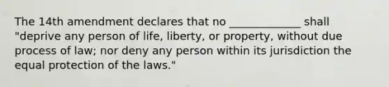 The 14th amendment declares that no _____________ shall "deprive any person of life, liberty, or property, without due process of law; nor deny any person within its jurisdiction the equal protection of the laws."