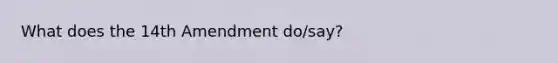 What does the 14th Amendment do/say?