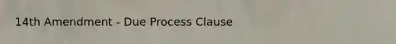 14th Amendment - Due Process Clause