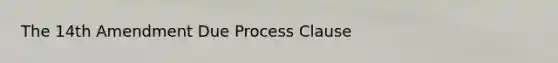 The 14th Amendment Due Process Clause