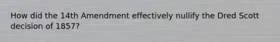 How did the 14th Amendment effectively nullify the Dred Scott decision of 1857?