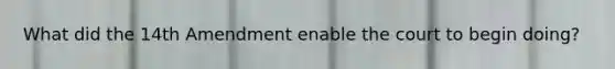 What did the 14th Amendment enable the court to begin doing?