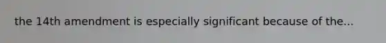 the 14th amendment is especially significant because of the...