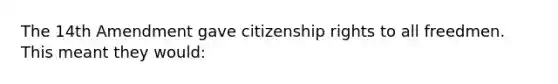 The 14th Amendment gave citizenship rights to all freedmen. This meant they would: