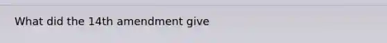 What did the 14th amendment give