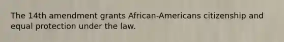 The 14th amendment grants African-Americans citizenship and equal protection under the law.