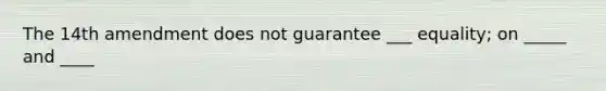 The 14th amendment does not guarantee ___ equality; on _____ and ____