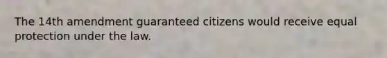 The 14th amendment guaranteed citizens would receive equal protection under the law.