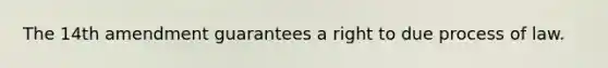 The 14th amendment guarantees a right to due process of law.