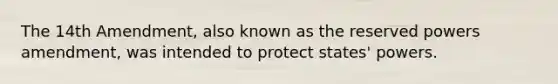 The 14th Amendment, also known as the reserved powers amendment, was intended to protect states' powers.