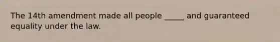 The 14th amendment made all people _____ and guaranteed equality under the law.