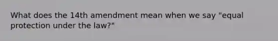 What does the 14th amendment mean when we say "equal protection under the law?"