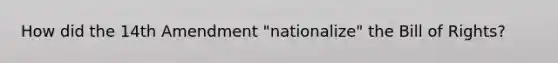 How did the 14th Amendment "nationalize" the Bill of Rights?