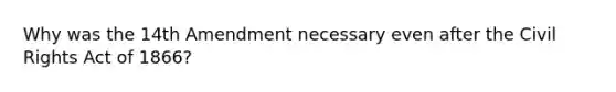 Why was the 14th Amendment necessary even after the Civil Rights Act of 1866?