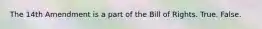 The 14th Amendment is a part of the Bill of Rights. True. False.