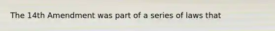 The 14th Amendment was part of a series of laws that