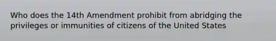 Who does the 14th Amendment prohibit from abridging the privileges or immunities of citizens of the United States