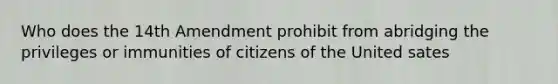 Who does the 14th Amendment prohibit from abridging the privileges or immunities of citizens of the United sates