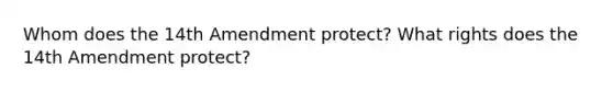 Whom does the 14th Amendment protect? What rights does the 14th Amendment protect?