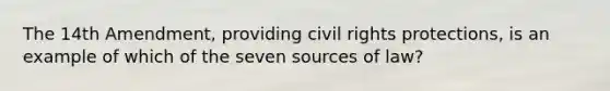 The 14th Amendment, providing civil rights protections, is an example of which of the seven sources of law?