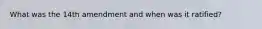 What was the 14th amendment and when was it ratified?