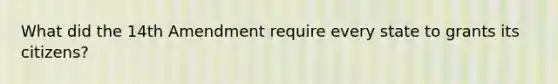 What did the 14th Amendment require every state to grants its citizens?