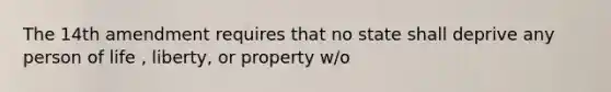 The 14th amendment requires that no state shall deprive any person of life , liberty, or property w/o