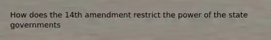 How does the 14th amendment restrict the power of the state governments