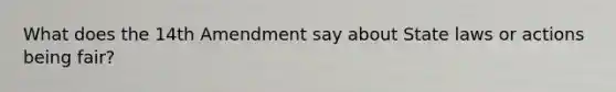 What does the 14th Amendment say about State laws or actions being fair?