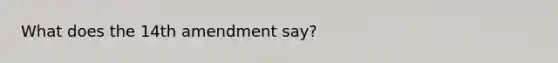 What does the 14th amendment say?