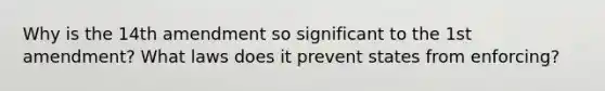 Why is the 14th amendment so significant to the 1st amendment? What laws does it prevent states from enforcing?