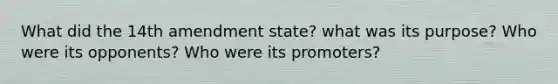 What did the 14th amendment state? what was its purpose? Who were its opponents? Who were its promoters?