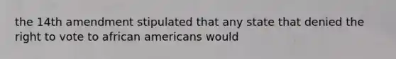 the 14th amendment stipulated that any state that denied the right to vote to african americans would