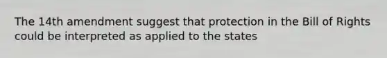 The 14th amendment suggest that protection in the Bill of Rights could be interpreted as applied to the states