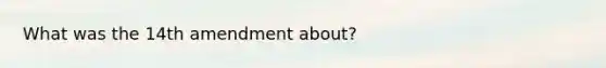 What was the 14th amendment about?