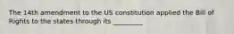 The 14th amendment to the US constitution applied the Bill of Rights to the states through its _________