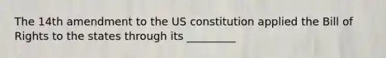 The 14th amendment to the US constitution applied the Bill of Rights to the states through its _________