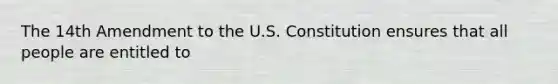 The 14th Amendment to the U.S. Constitution ensures that all people are entitled to