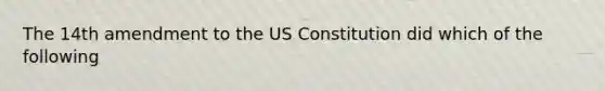 The 14th amendment to the US Constitution did which of the following